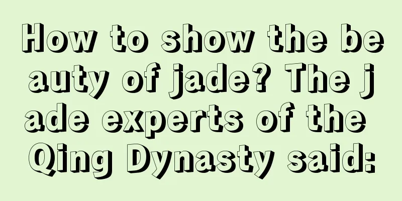 How to show the beauty of jade? The jade experts of the Qing Dynasty said: