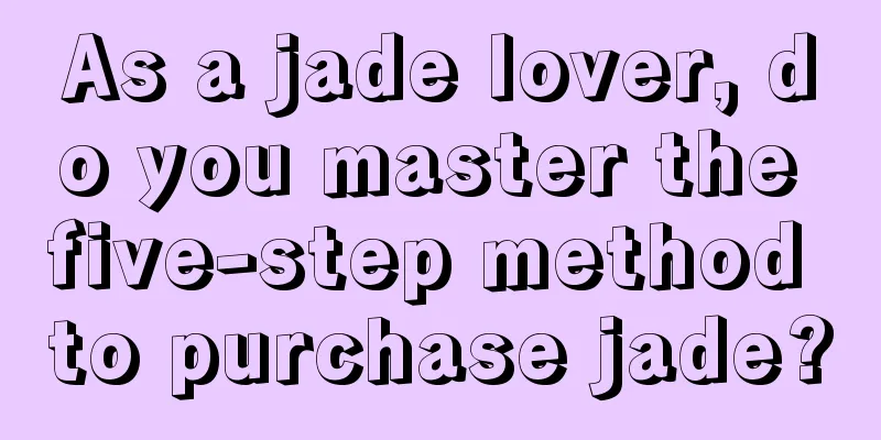 As a jade lover, do you master the five-step method to purchase jade?