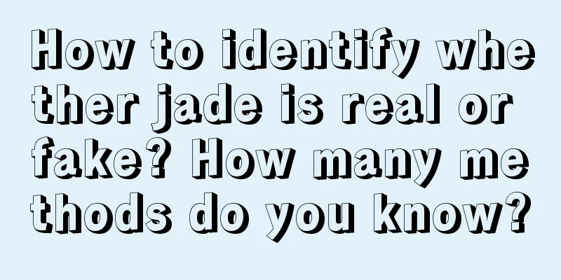 How to identify whether jade is real or fake? How many methods do you know?