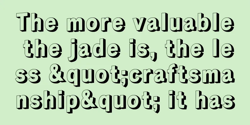 The more valuable the jade is, the less "craftsmanship" it has