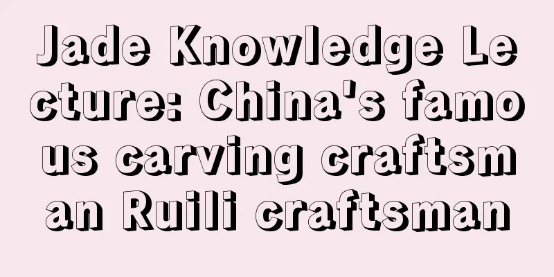 Jade Knowledge Lecture: China's famous carving craftsman Ruili craftsman