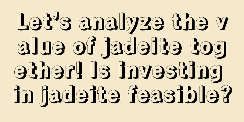 Let’s analyze the value of jadeite together! Is investing in jadeite feasible?