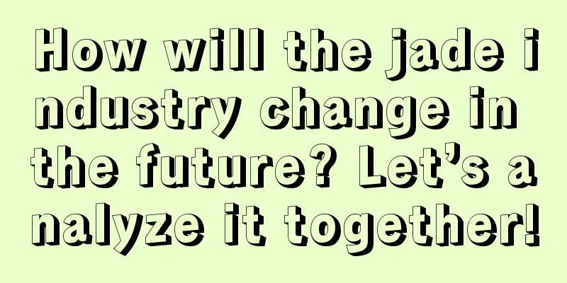 How will the jade industry change in the future? Let’s analyze it together!