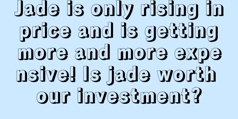 Jade is only rising in price and is getting more and more expensive! Is jade worth our investment?