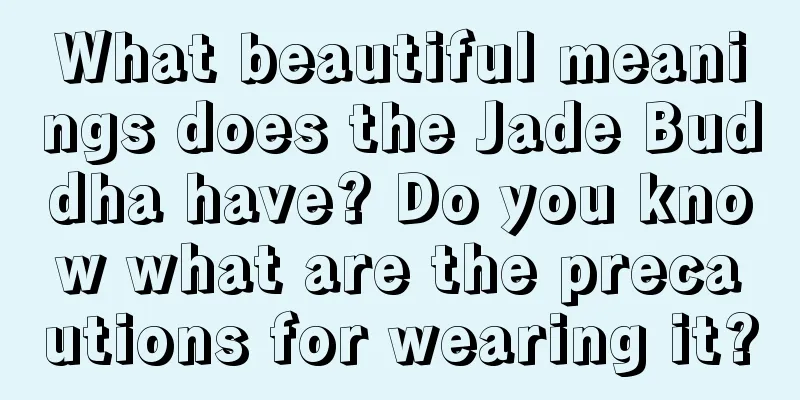 What beautiful meanings does the Jade Buddha have? Do you know what are the precautions for wearing it?