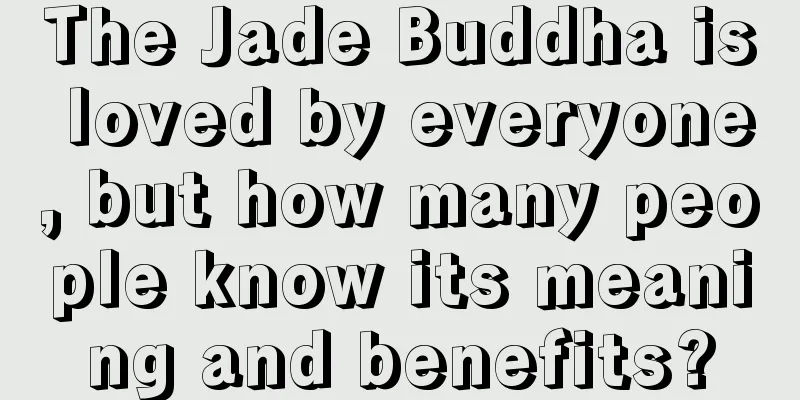 The Jade Buddha is loved by everyone, but how many people know its meaning and benefits?