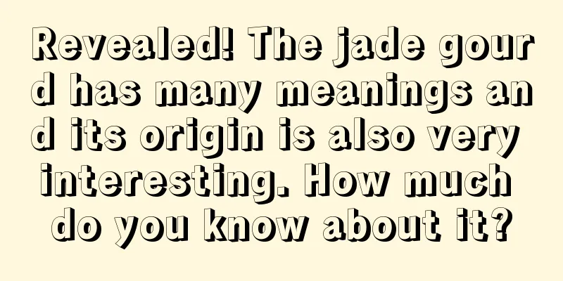 Revealed! The jade gourd has many meanings and its origin is also very interesting. How much do you know about it?