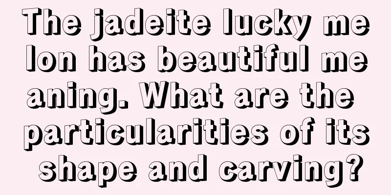 The jadeite lucky melon has beautiful meaning. What are the particularities of its shape and carving?