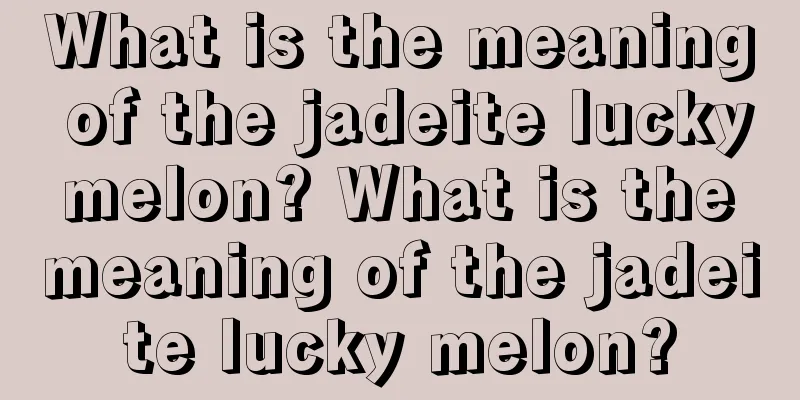 What is the meaning of the jadeite lucky melon? What is the meaning of the jadeite lucky melon?