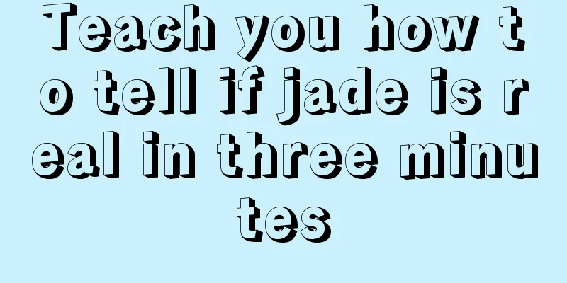 Teach you how to tell if jade is real in three minutes