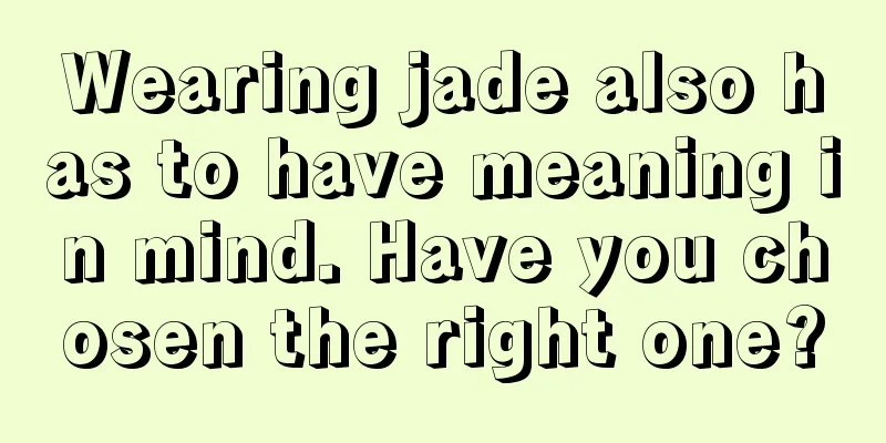 Wearing jade also has to have meaning in mind. Have you chosen the right one?