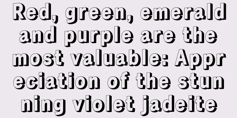 Red, green, emerald and purple are the most valuable: Appreciation of the stunning violet jadeite