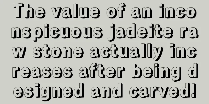 The value of an inconspicuous jadeite raw stone actually increases after being designed and carved!