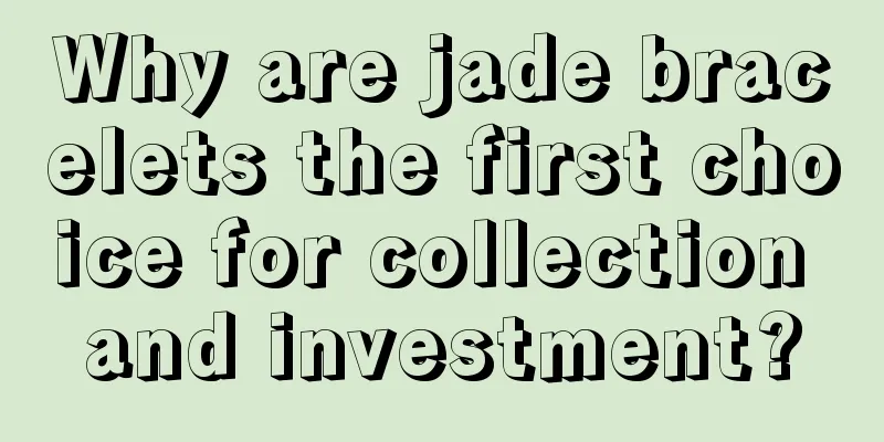 Why are jade bracelets the first choice for collection and investment?