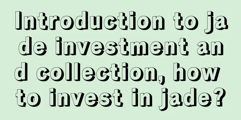 Introduction to jade investment and collection, how to invest in jade?