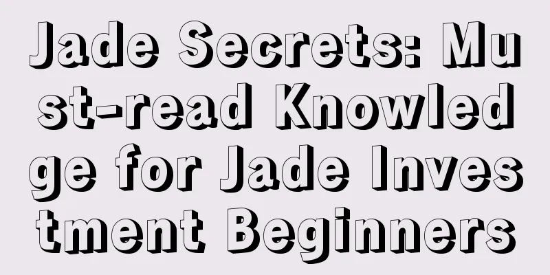 Jade Secrets: Must-read Knowledge for Jade Investment Beginners