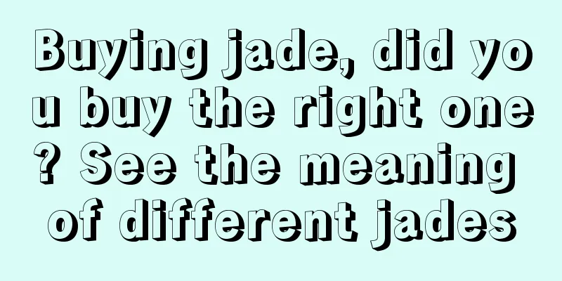 Buying jade, did you buy the right one? See the meaning of different jades