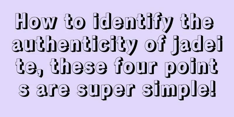 How to identify the authenticity of jadeite, these four points are super simple!