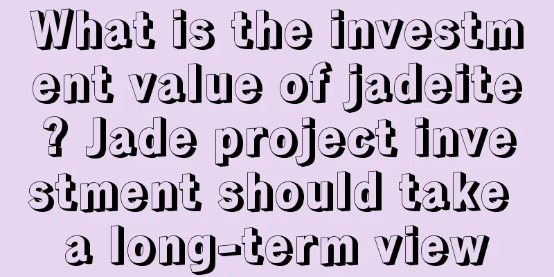 What is the investment value of jadeite? Jade project investment should take a long-term view