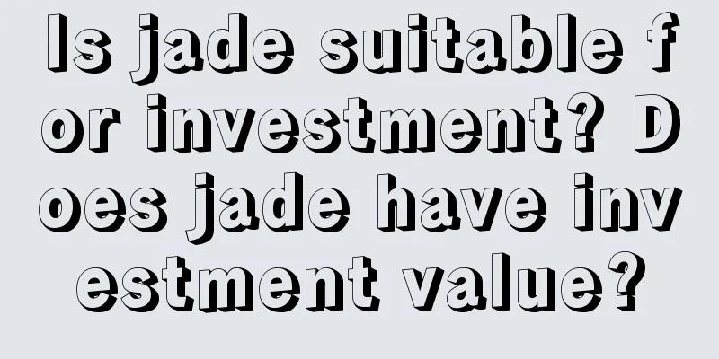 Is jade suitable for investment? Does jade have investment value?