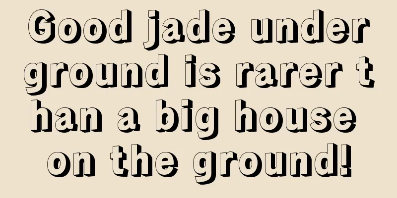 Good jade underground is rarer than a big house on the ground!