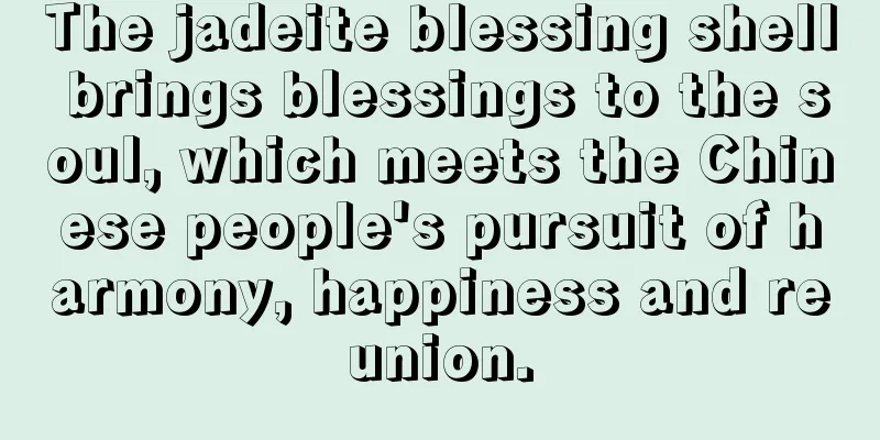 The jadeite blessing shell brings blessings to the soul, which meets the Chinese people's pursuit of harmony, happiness and reunion.