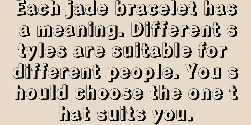 Each jade bracelet has a meaning. Different styles are suitable for different people. You should choose the one that suits you.