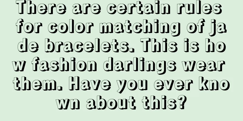 There are certain rules for color matching of jade bracelets. This is how fashion darlings wear them. Have you ever known about this?