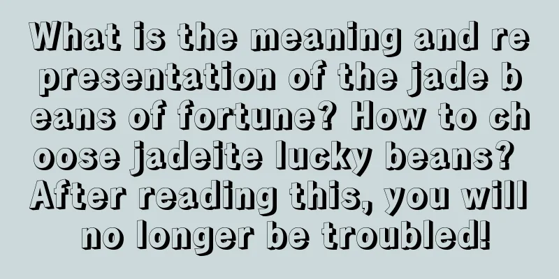 What is the meaning and representation of the jade beans of fortune? How to choose jadeite lucky beans? After reading this, you will no longer be troubled!