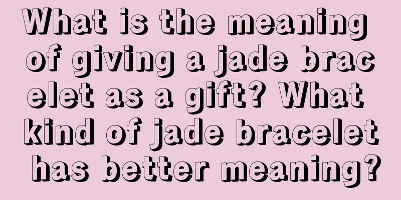 What is the meaning of giving a jade bracelet as a gift? What kind of jade bracelet has better meaning?