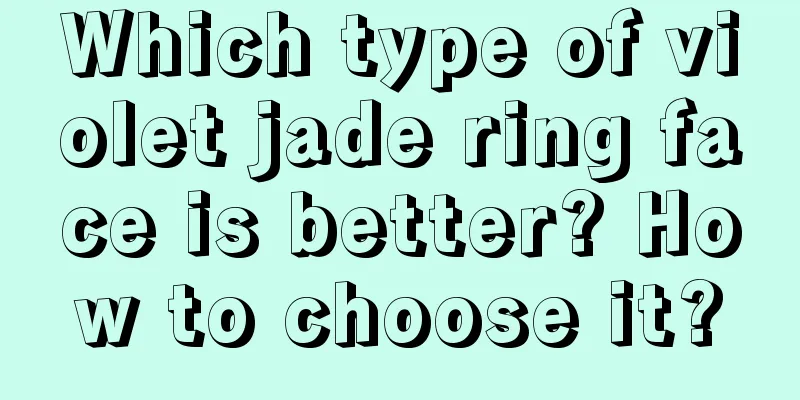 Which type of violet jade ring face is better? How to choose it?