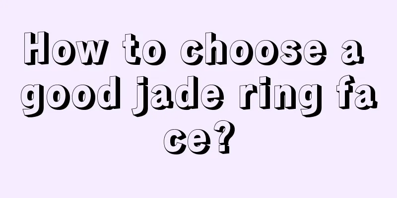 How to choose a good jade ring face?