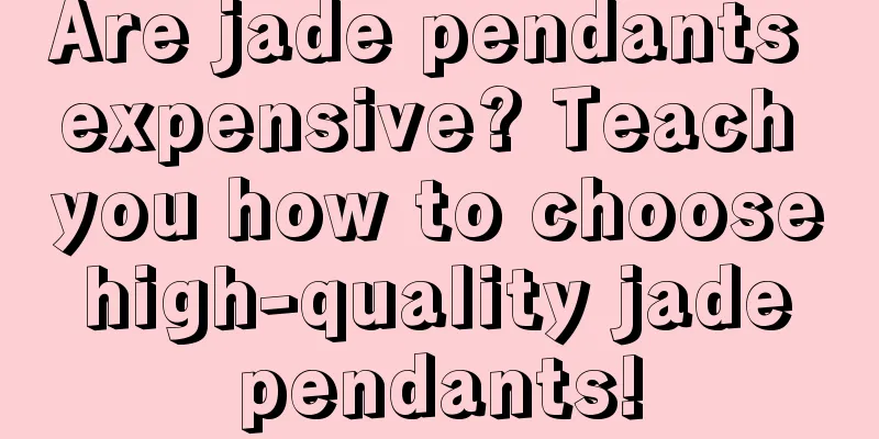 Are jade pendants expensive? Teach you how to choose high-quality jade pendants!