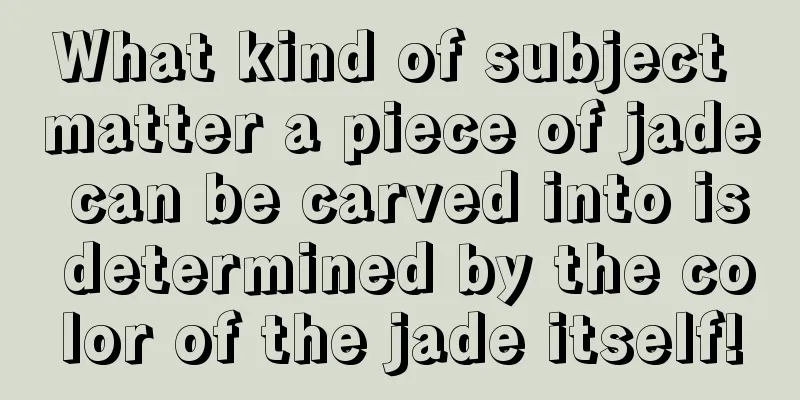 What kind of subject matter a piece of jade can be carved into is determined by the color of the jade itself!