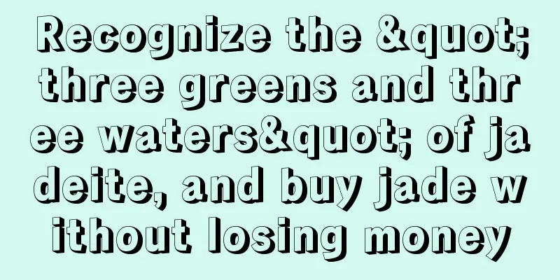 Recognize the "three greens and three waters" of jadeite, and buy jade without losing money