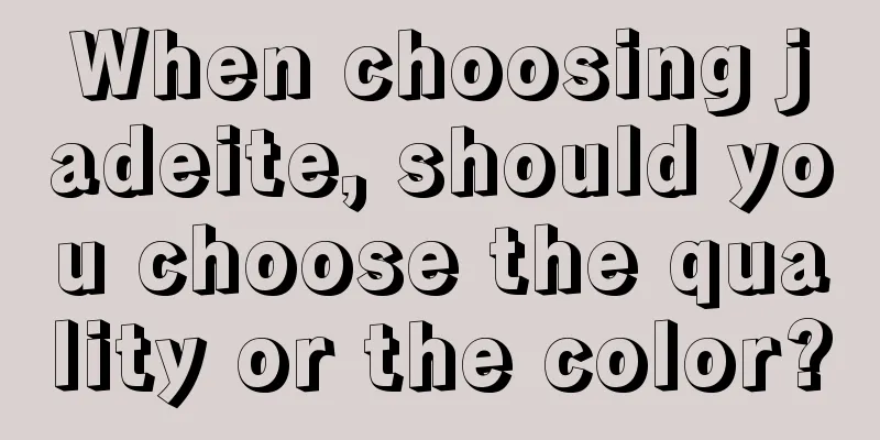 When choosing jadeite, should you choose the quality or the color?