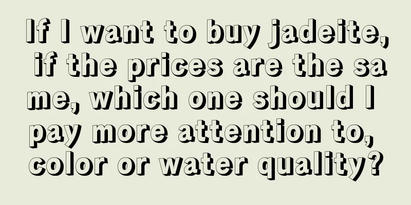 If I want to buy jadeite, if the prices are the same, which one should I pay more attention to, color or water quality?