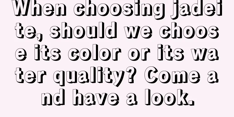 When choosing jadeite, should we choose its color or its water quality? Come and have a look.