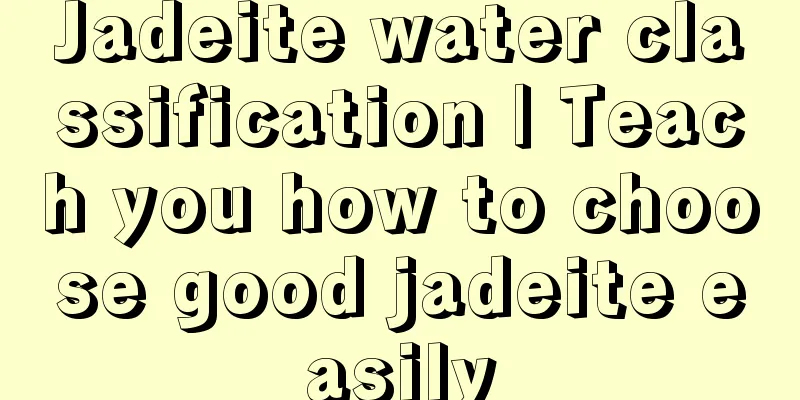 Jadeite water classification | Teach you how to choose good jadeite easily