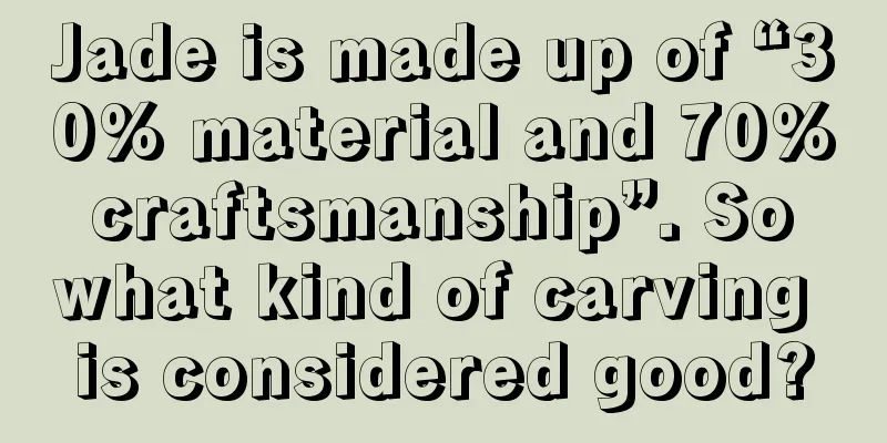 Jade is made up of “30% material and 70% craftsmanship”. So what kind of carving is considered good?