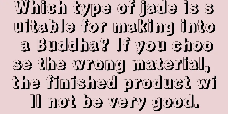 Which type of jade is suitable for making into a Buddha? If you choose the wrong material, the finished product will not be very good.