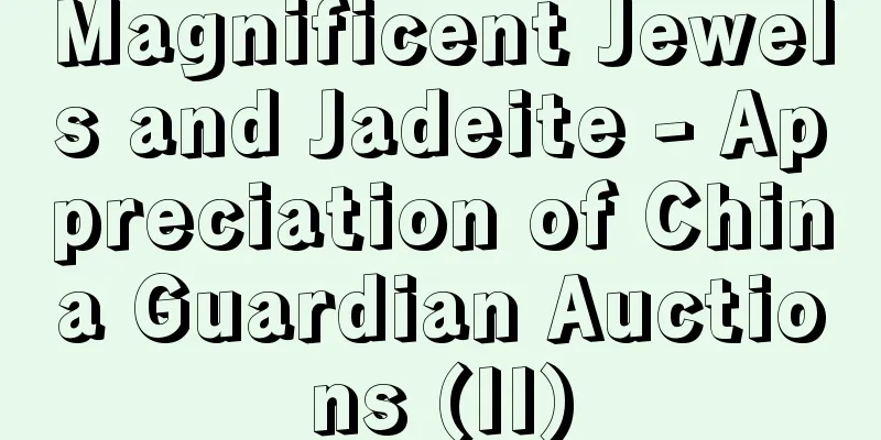 Magnificent Jewels and Jadeite - Appreciation of China Guardian Auctions (II)