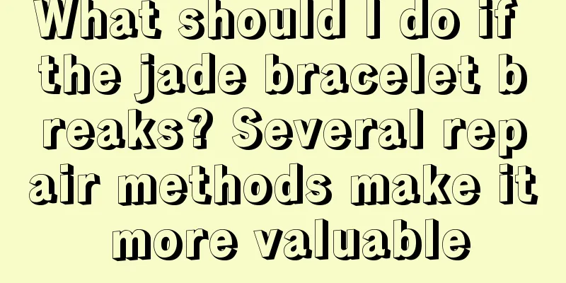 What should I do if the jade bracelet breaks? Several repair methods make it more valuable