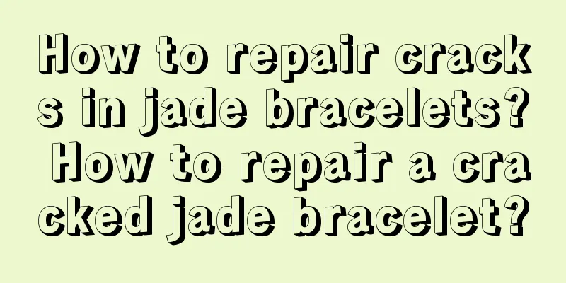 How to repair cracks in jade bracelets? How to repair a cracked jade bracelet?