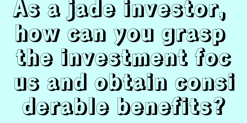 As a jade investor, how can you grasp the investment focus and obtain considerable benefits?