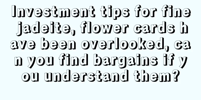 Investment tips for fine jadeite, flower cards have been overlooked, can you find bargains if you understand them?