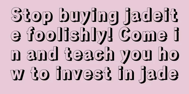 Stop buying jadeite foolishly! Come in and teach you how to invest in jade