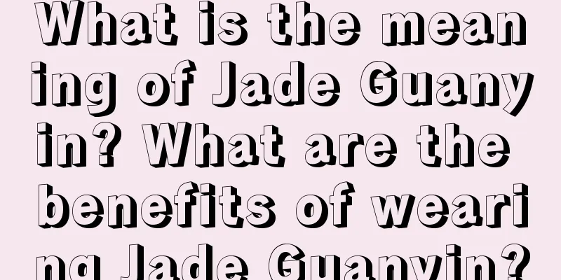 What is the meaning of Jade Guanyin? What are the benefits of wearing Jade Guanyin?