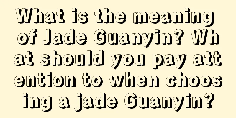 What is the meaning of Jade Guanyin? What should you pay attention to when choosing a jade Guanyin?