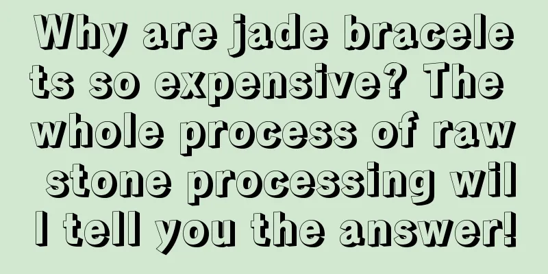 Why are jade bracelets so expensive? The whole process of raw stone processing will tell you the answer!